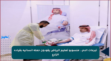 تبرعات الدم.. منسوبو تعليم الرياض يقودون حملة إنسانية بقيادة الزارع